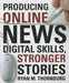 Producing Online News: Digital Skills, Stronger Stories by Ryan Thornburg