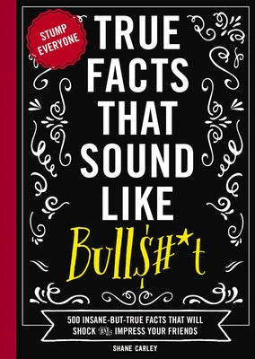 True Facts That Sound Like Bullshit: 500 Bits of Insane-But-True Crap That Will Shock Your Friends, and Impress Everyone by Shane Carley