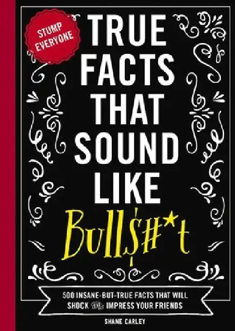 True Facts That Sound Like Bullshit: 500 Bits of Insane-But-True Crap That Will Shock Your Friends, and Impress Everyone by Shane Carley