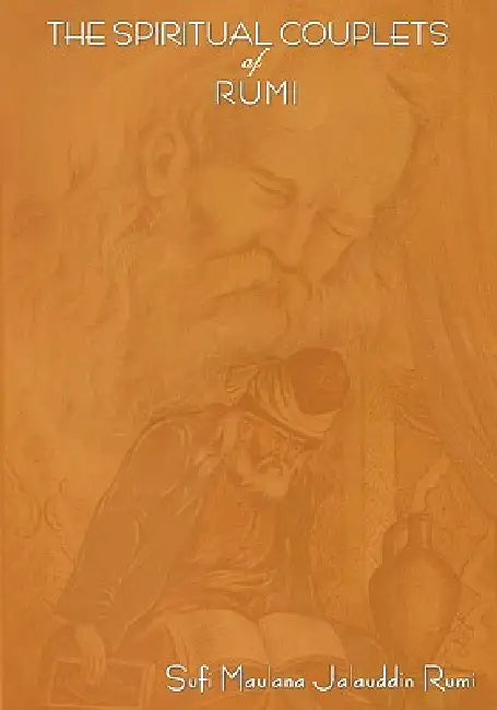 The Spiritual Couplets of Maulana Jalalu-'d-Dln Muhammad Rumi: World Famous Persian (Iranian) 13th Century Poet by Sufi Maulana Jalaluddin Rumi