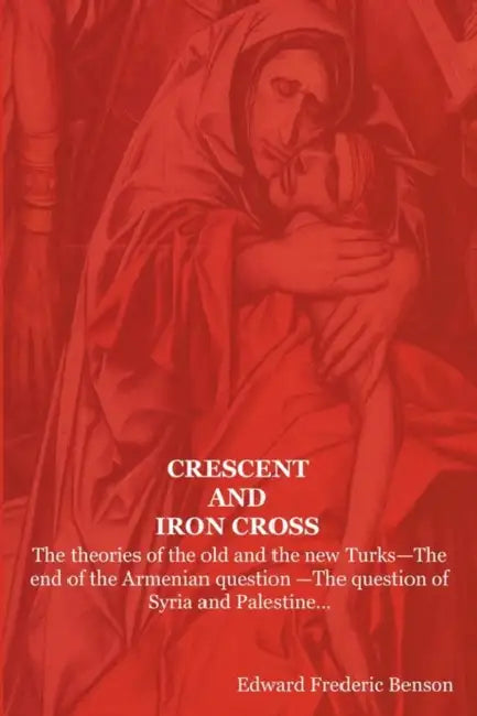Crescent and Iron Cross: The Theories of the Old and the New Turks-The End of the Armenian Question -The Question of Syria and Palestine... by E. F. Benson, Edward Frederic Benson