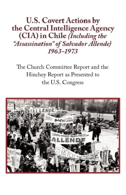 U.S. Covert Actions by the Central Intelligence Agency (CIA) in Chile (Including the Assassination of Salvador Allende) 1963 to 1973. the Church Commi by N. a.