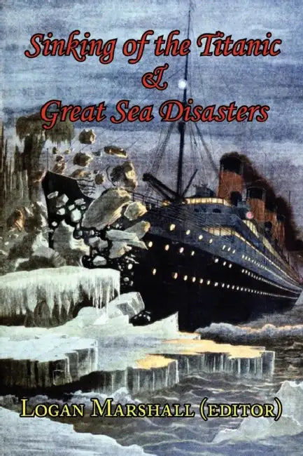 Sinking of the Titanic and Great Sea Disasters - As Told by First Hand Account of Survivors and Initial Investigations by Logan Marshall