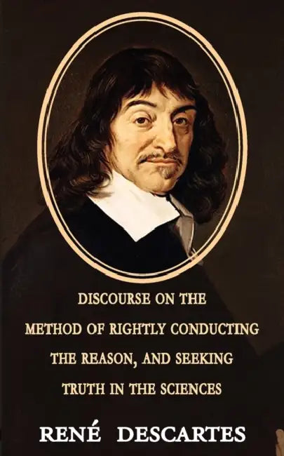 Discourse on the Method of Rightly Conducting the Reason, and Seeking Truth in the Sciences by Rene Descartes