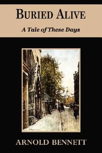Buried Alive - A Tale of These Days by Arnold Bennett