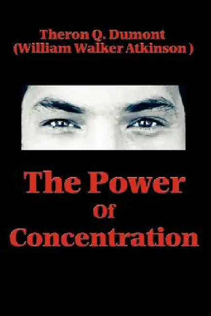 The Power of Concentration: Lessons in Mental Discipline and Personal Achievement by Theron Q. Dumont, William Walker Atkinson