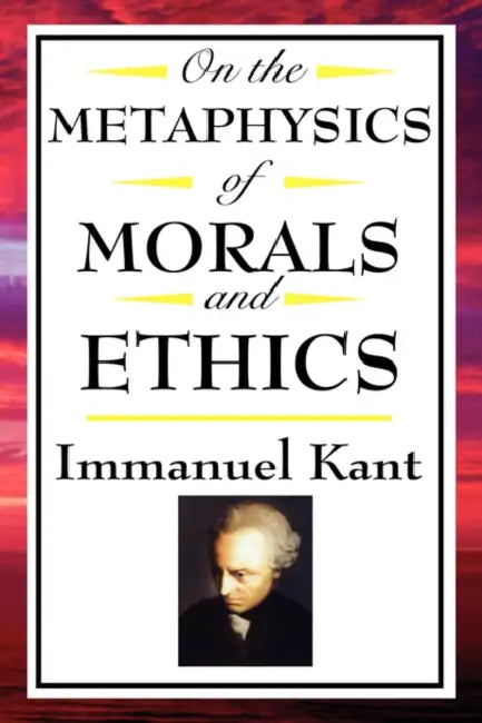 On the Metaphysics of Morals and Ethics: Kant: Groundwork of the Metaphysics of Morals, Introduction to the Metaphysic of Morals, the Metaphysical Ele by Immanuel Kant