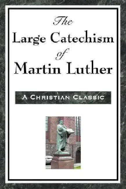 The Large Catechism of Martin Luther: A Foundational Text of the Protestant Reformation by Martin Luther