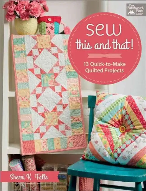 Sew This and That!: 13 Quick-To-Make Quilted Projects by Sherri K. Falls