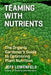 Teaming with Nutrients: The Organic Gardener's Guide to Optimizing Plant Nutrition by Jeff Lowenfels