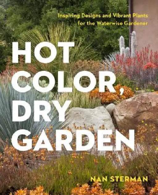 Hot Color, Dry Garden: Inspiring Designs and Vibrant Plants for Year-Round Beauty by Nan Sterman