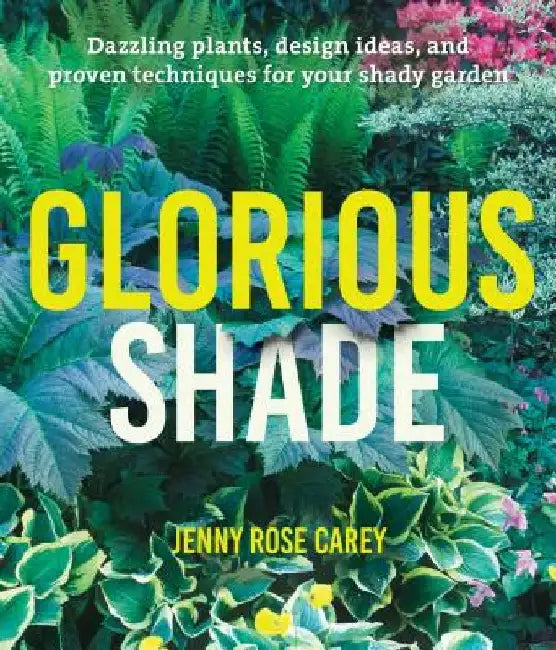 Glorious Shade: Dazzling Plants, Design Ideas, and Proven Techniques for Your Shady Garden by Jenny Rose Carey