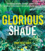 Glorious Shade: Dazzling Plants, Design Ideas, and Proven Techniques for Your Shady Garden by Jenny Rose Carey