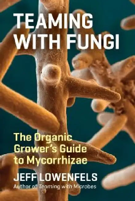 Teaming with Fungi: The Organic Grower's Guide to Mycorrhizae by Jeff Lowenfels