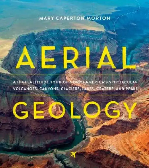 Aerial Geology: A High-Altitude Tour of North America's Spectacular Volcanoes, Canyons, Glaciers, Lakes, Craters, and Peaks by Mary Caperton Morton