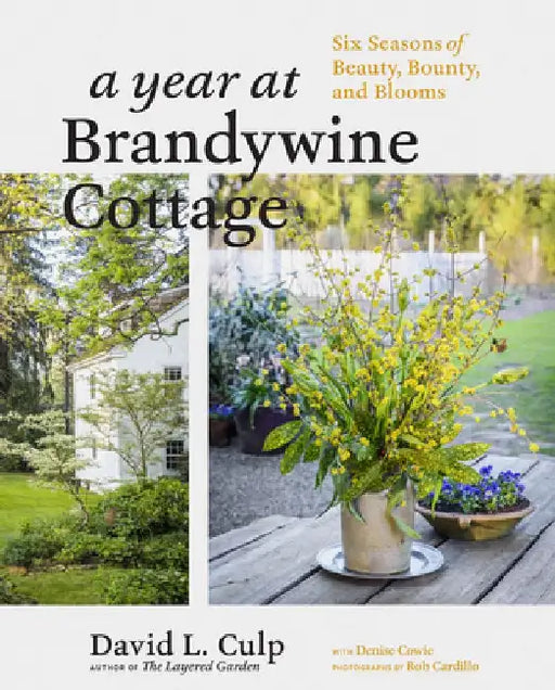 A Year at Brandywine Cottage: Six Seasons of Beauty, Bounty, and Blooms by David L. Culp
