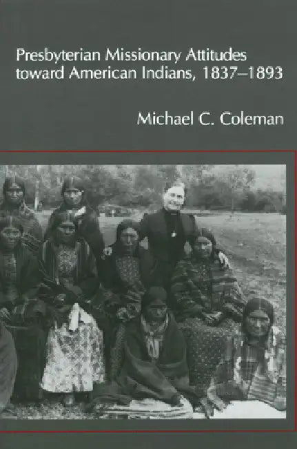 Presbyterian Missionary Attitudes Toward American Indians, 1837a1893 by Michael C. Coleman