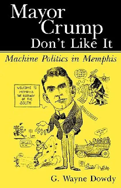 Mayor Crump Don't Like It: Machine Politics in Memphis by G. Wayne Dowdy, G Wayne Dowdy