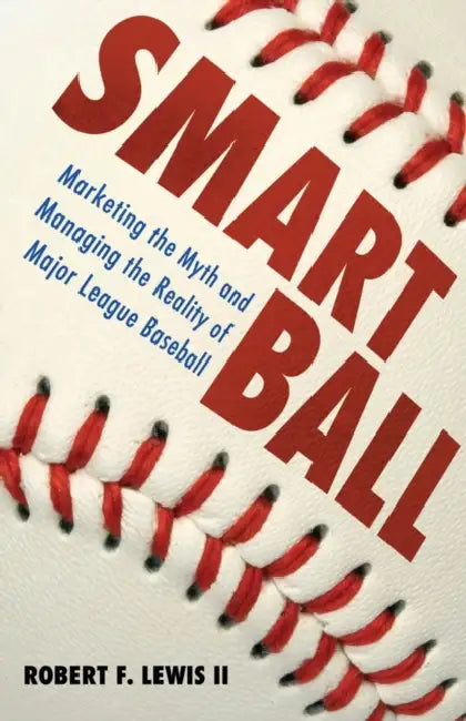 Smart Ball: Marketing the Myth and Managing the Reality of Major League Baseball by II Lewis Robert F.