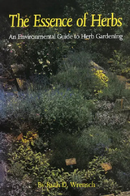 The Essence of Herbs: An Environmental Guide to Herb Gardening by Ruth D. Wrensch
