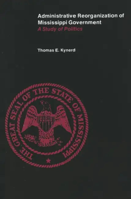 Administrative Reorganization of Mississippi Government: A Study of Politics by Thomas E. Kynerd