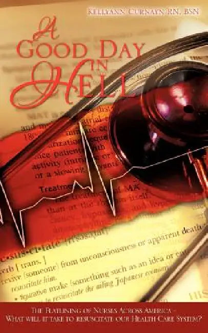 A Good Day in Hell - The Flatlining of Nurses Across America -What Will It Take to Resuscitate Our Health Care System? by Kellyann Curnayn