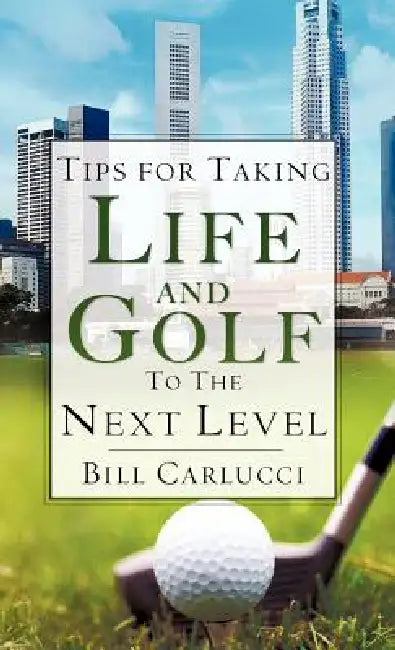 Tips for Taking Life And Golf To The Next Level by Bill Carlucci