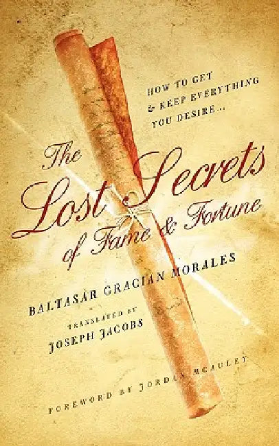 The Lost Secrets of Fame and Fortune: How to Get - And Keep - Everything You Desire by Jordan McAuley, Baltasar Gracian Morales, Joseph Jacobs