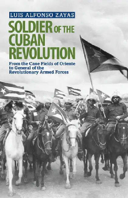 Soldier of the Cuban Revolution: From the Cane Fields of Oriente to General of the Revolutionary Armed Forces by Luis Alfonso Zayas, Mary-Alice Waters