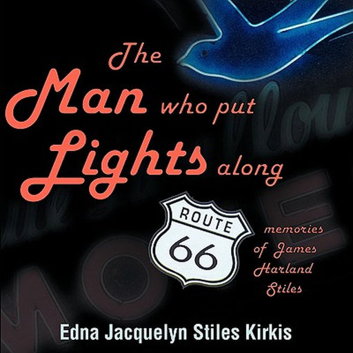 The Man Who Put the Lights Along Route 66: Memories of James Harland Stiles by Edna Jacquelyn Stiles Kirkis