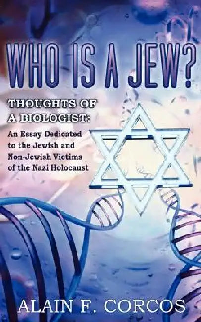 Who is a Jew? Thoughts of a Biologist: An Essay Dedicated to the Jewish and Non-Jewish Victims of the Nazi Holocaust by Alain F. Corcos