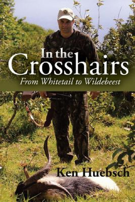 In the Crosshairs: From Whitetail to Wildebeest by Ken Huebsch