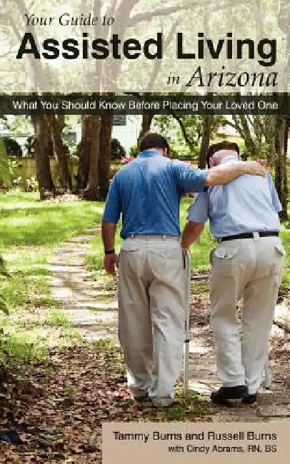 Your Guide to Assisted Living in Arizona: What You Should Know Before Placing Your Loved One by Tammy Burns, Russell Burns, Cindy Abrams