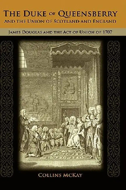 The Duke of Queensberry and the Union of Scotland and England: James Douglas and the Act of Union of 1707 by Collins McKay