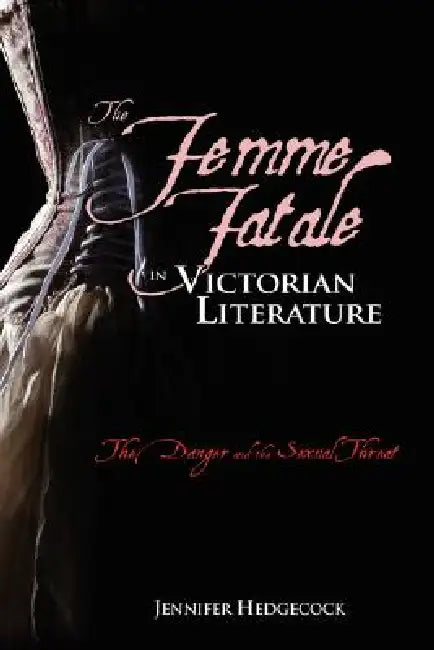 The Femme Fatale in Victorian Literature: The Sexual Threat and Danger by Jennifer Hedgecock