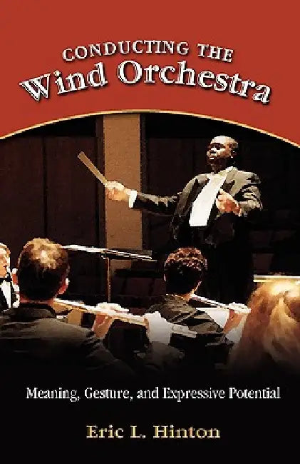 Conducting the Wind Orchestra: Meaning, Gesture, and Expressive Potential by Eric L. Hinton