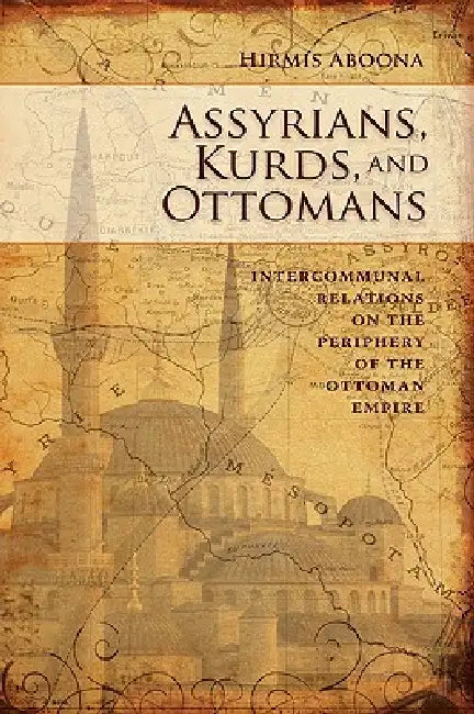 Assyrians, Kurds, and Ottomans: Intercommunal Relations on the Periphery by Hirmis Aboona