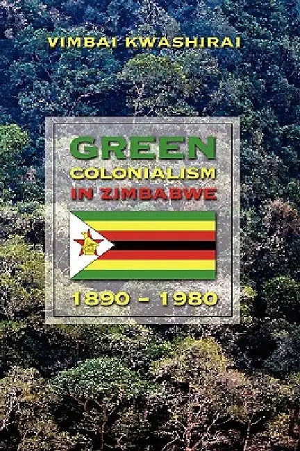 Green Colonialism in Zimbabwe, 1890-1980 by Vimbai Kwashirai