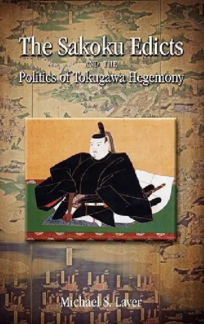 The Sakoku Edicts and the Politics of Tokugawa Hegemony by Michael S. Laver