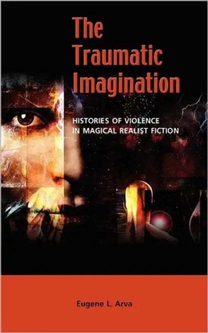 The Traumatic Imagination: Histories of Violence in Magical Realist Fiction by Eugene L. Arva