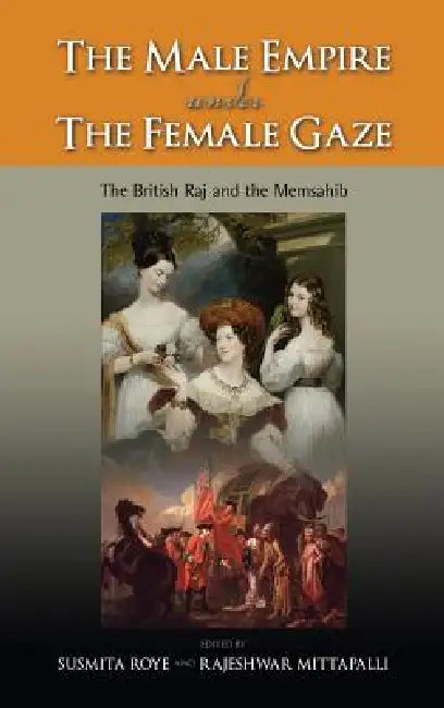 The Male Empire Under the Female Gaze: The British Raj and the Memsahib by Susmita Roye, Rajeshwar Mittapalli