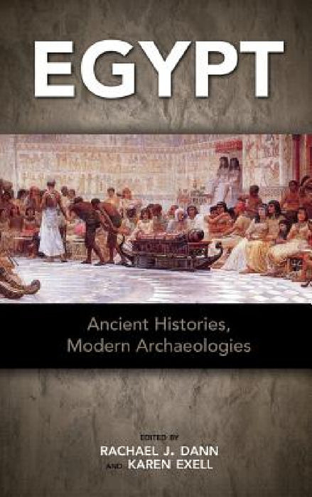 Egypt: Ancient Histories, Modern Archaeologies by Rachael Dann, Karen Exell