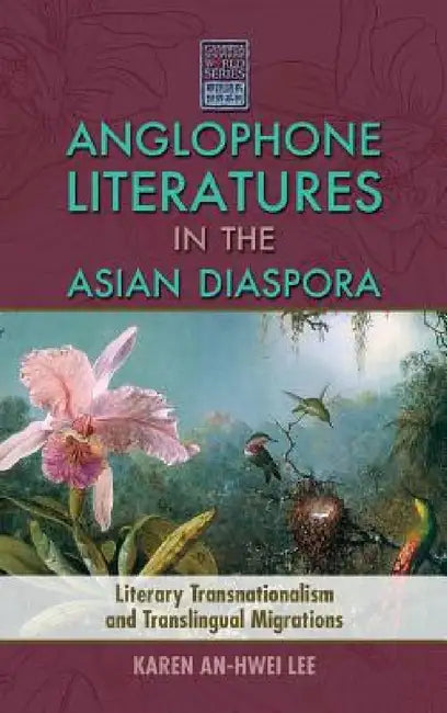 Anglophone Literatures in the Asian Diaspora: Literary Transnationalism and Translingual Migrations by Karen An-Hwei Lee