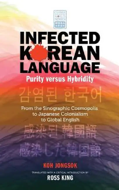 Infected Korean Language, Purity Versus Hybridity: From the Sinographic Cosmopolis to Japanese Colonialism to Global English by Jongsok Koh, Ross King