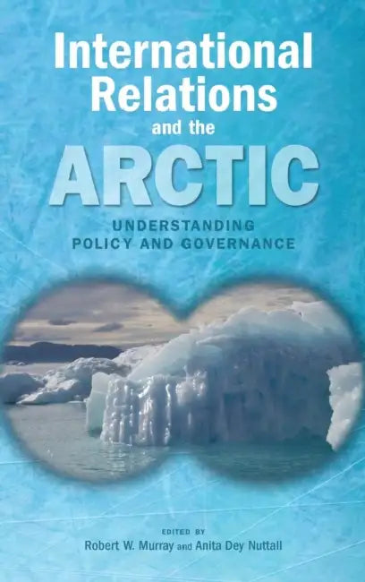 International Relations and the Arctic: Understanding Policy and Governance by Robert W. Murray, Anita Dey Nuttall