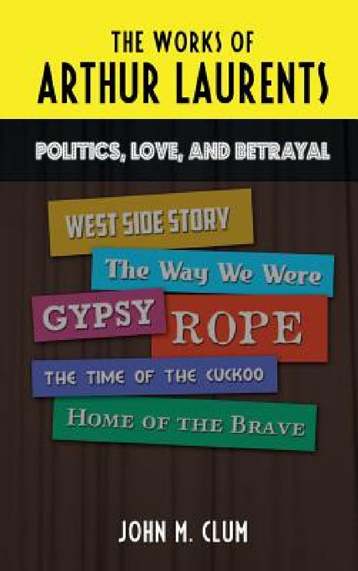 The Works of Arthur Laurents: Politics, Love, and Betrayal by John M. Clum