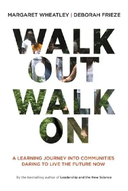 Walk Out Walk on: A Learning Journey Into Communities Daring to Live the Future Now by Margaret J. Wheatley