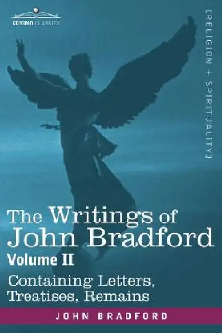 The Writings of John Bradford, Vol. II - Containing Letters, Treatises, Remains by John Bradford