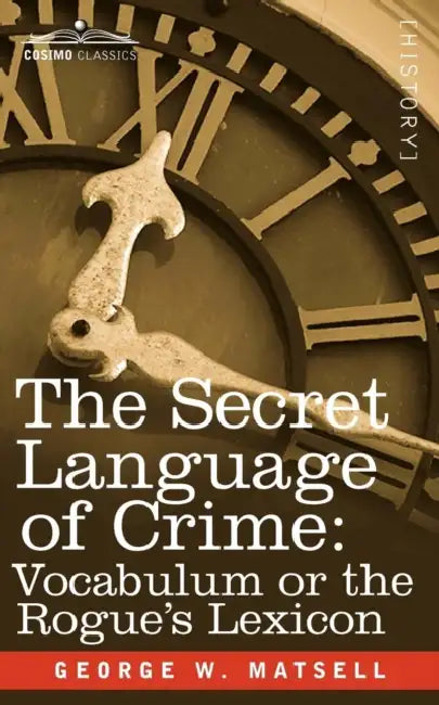 The Secret Language of Crime: Vocabulum or the Rogue S Lexicon by George W. Matsell