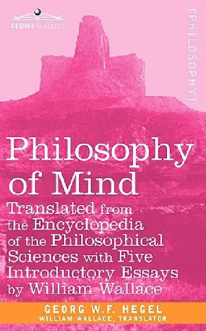 Philosophy of Mind: Translated from the Encyclopedia of the Philosophical Sciences with Five Introductory Essays by William Wallace by W. F. Hegel Georg W. F. Hegel, Georg W. F. Hegel, William Wallace